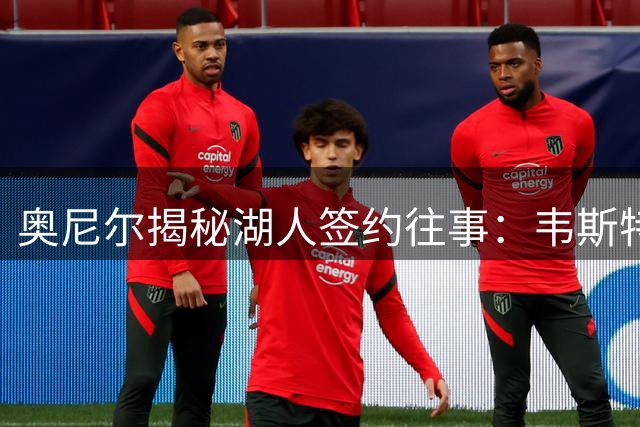 奥尼尔揭秘湖人签约往事：韦斯特的1.2亿与电影合约
